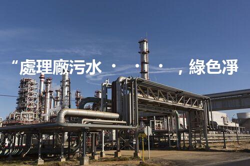 “處理廠污水，綠色凈化新篇章”